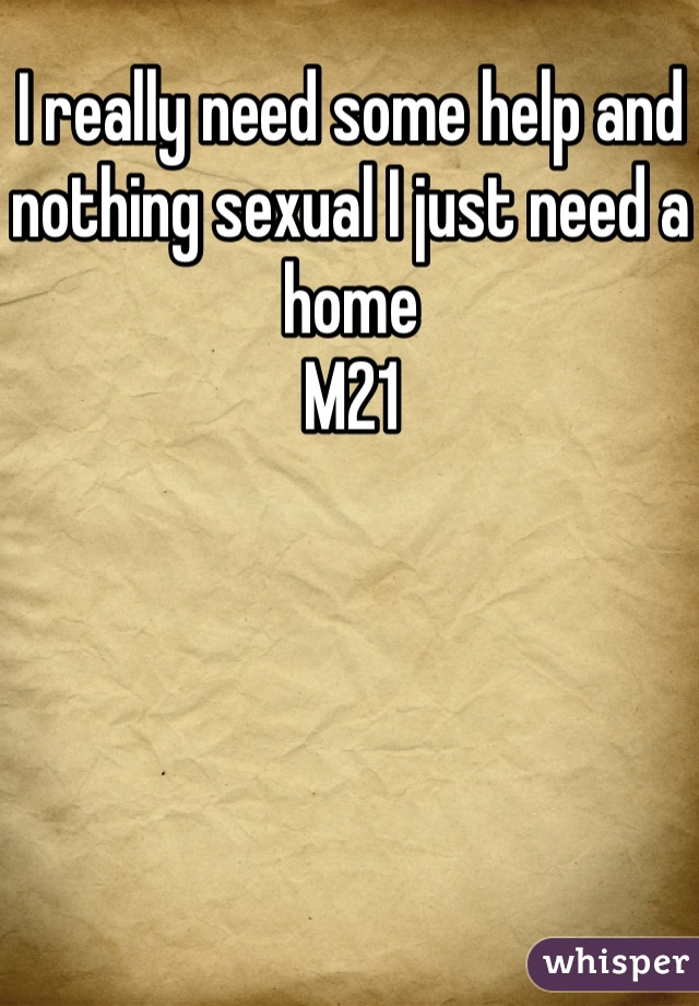 I really need some help and nothing sexual I just need a home 
M21 