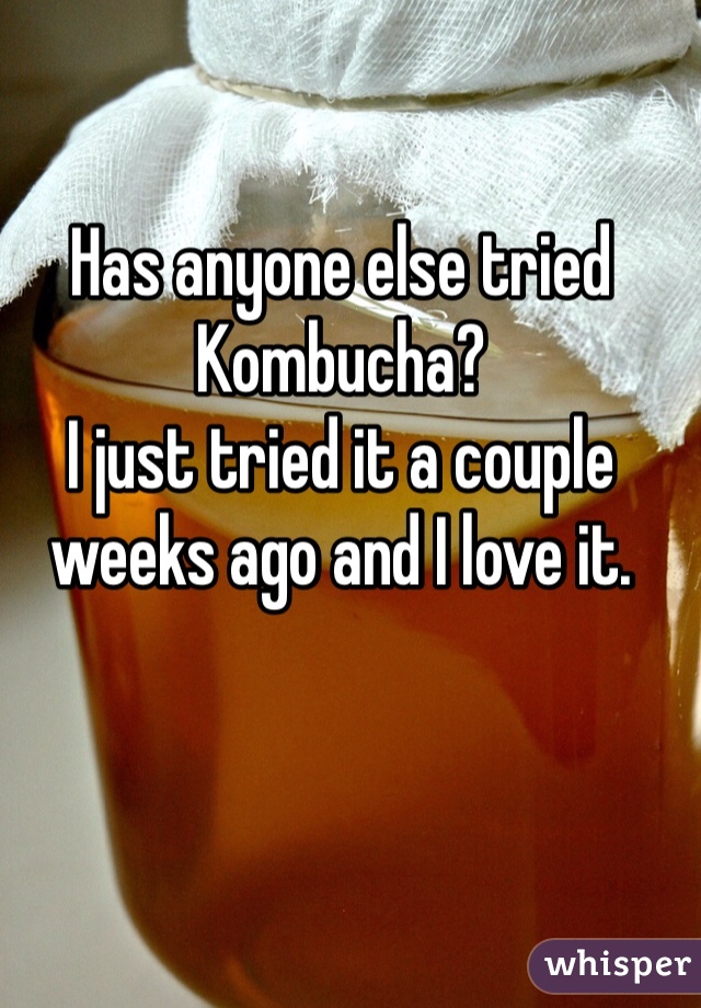 Has anyone else tried Kombucha? 
I just tried it a couple weeks ago and I love it. 