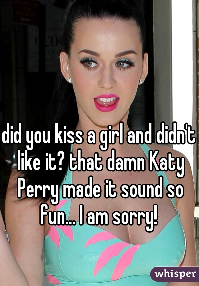 did you kiss a girl and didn't like it? that damn Katy Perry made it sound so fun... I am sorry! 
