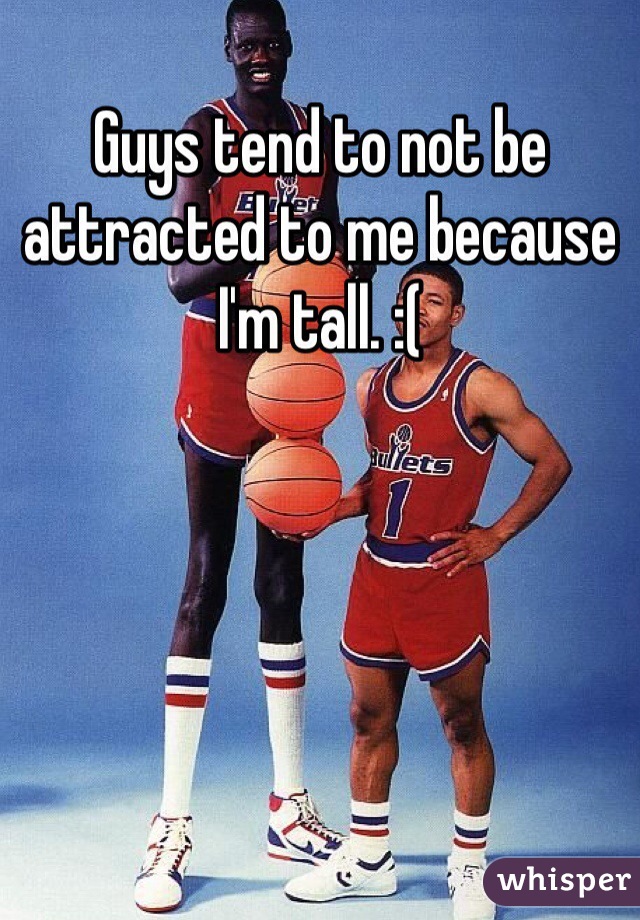 Guys tend to not be attracted to me because I'm tall. :(