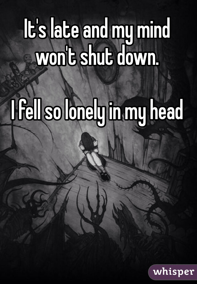 It's late and my mind won't shut down.

I fell so lonely in my head