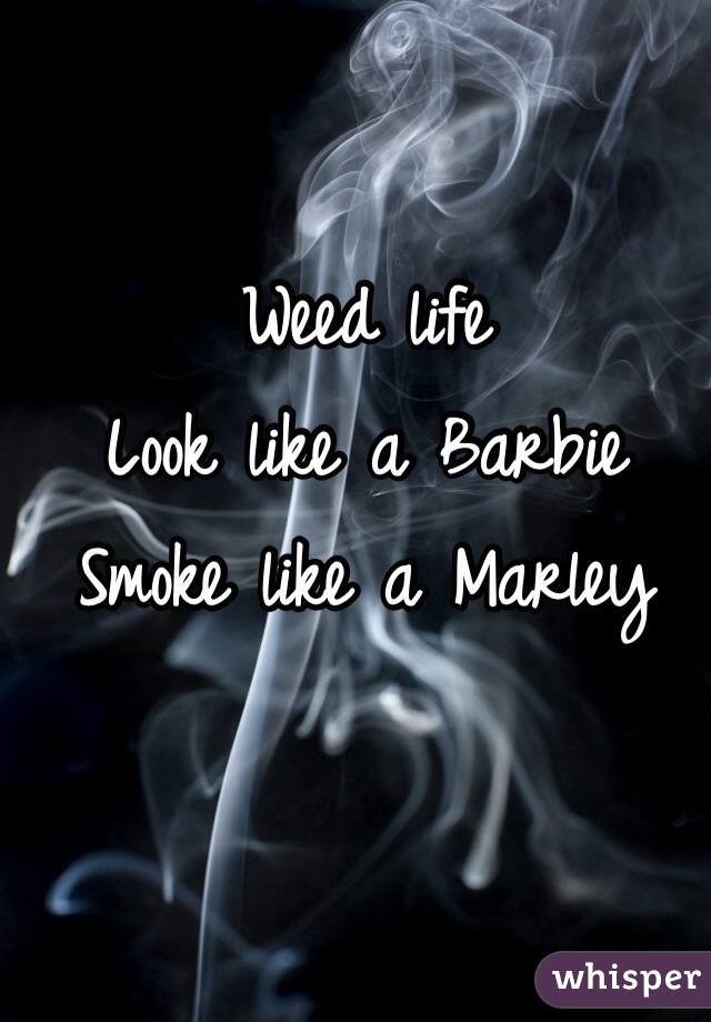                    Weed life 
Look like a Barbie
Smoke like a Marley 