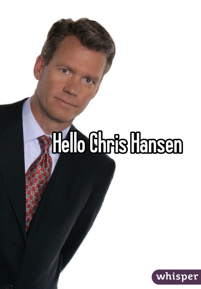 Hello Chris Hansen