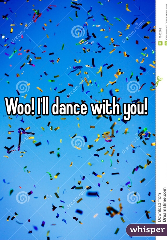 Woo! I'll dance with you!