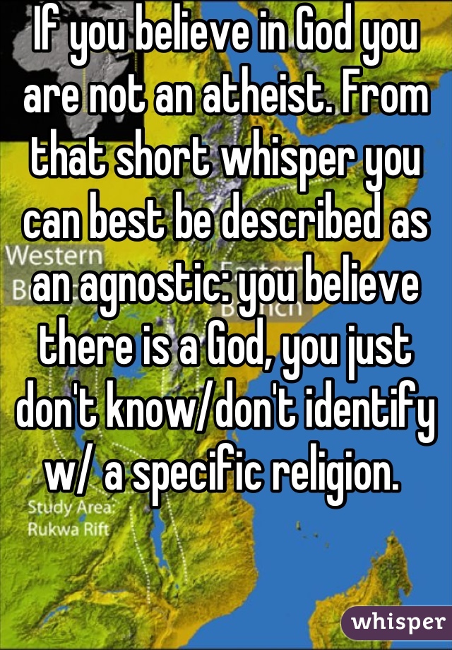 If you believe in God you are not an atheist. From that short whisper you can best be described as an agnostic: you believe there is a God, you just don't know/don't identify w/ a specific religion. 