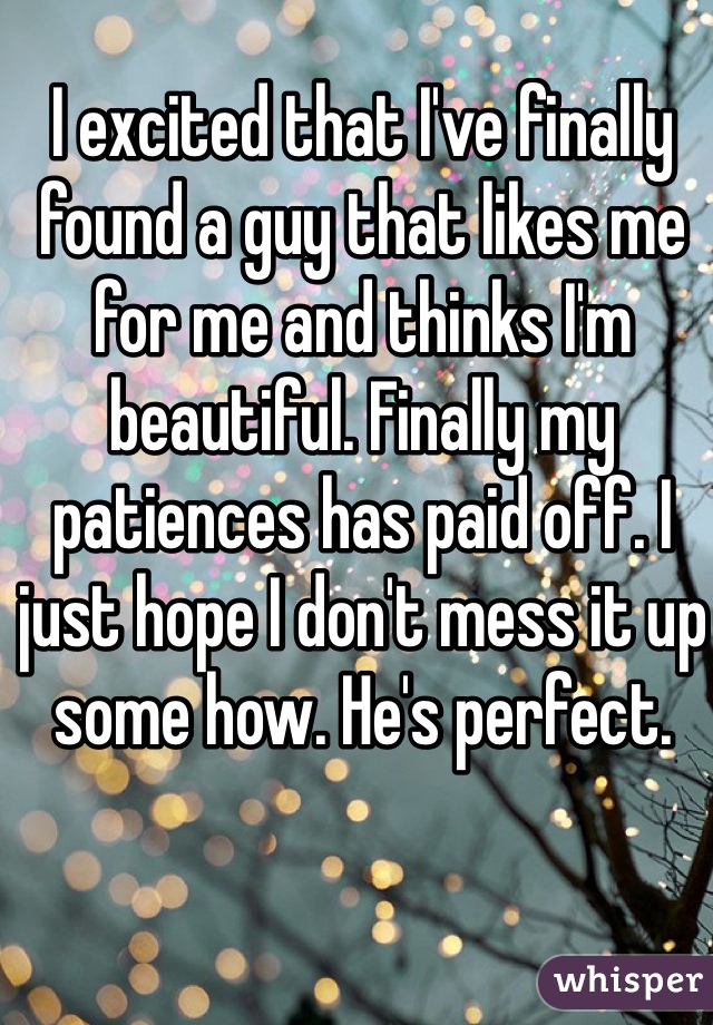 I excited that I've finally found a guy that likes me for me and thinks I'm beautiful. Finally my patiences has paid off. I just hope I don't mess it up some how. He's perfect. 