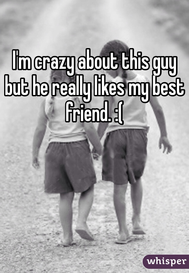 I'm crazy about this guy but he really likes my best friend. :( 