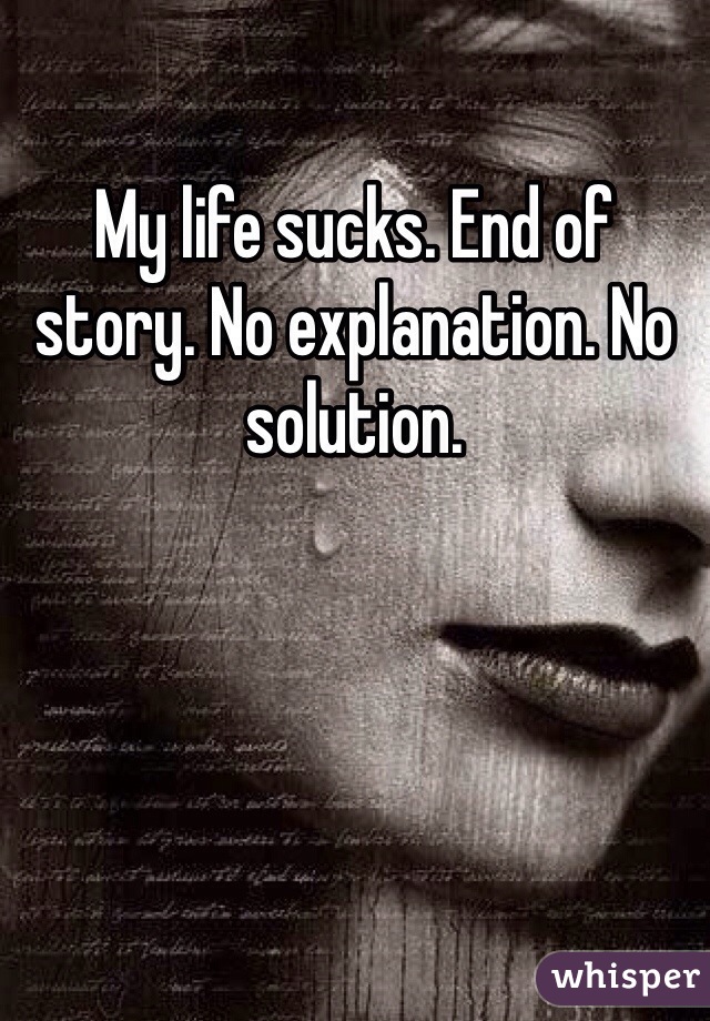 My life sucks. End of story. No explanation. No solution.