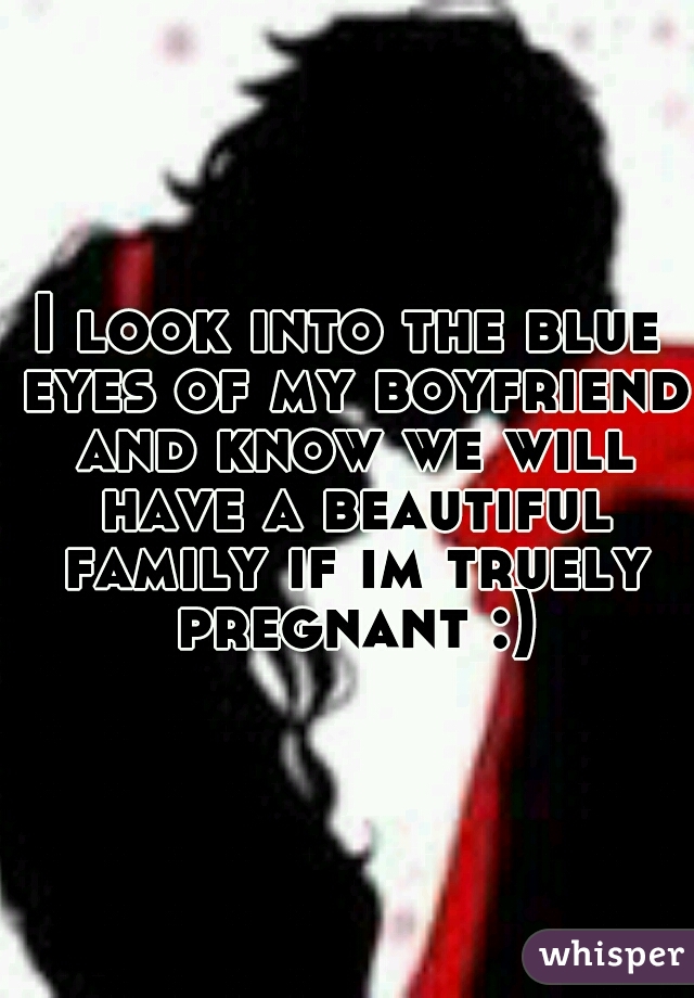 I look into the blue eyes of my boyfriend and know we will have a beautiful family if im truely pregnant :)