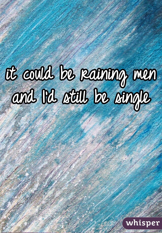 it could be raining men and I'd still be single 
