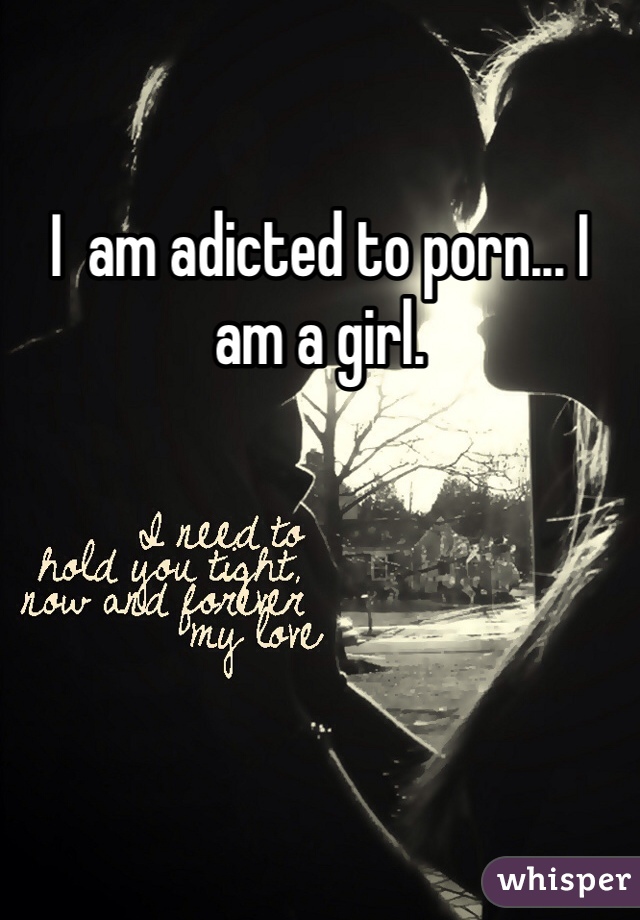 I  am adicted to porn... I am a girl. 