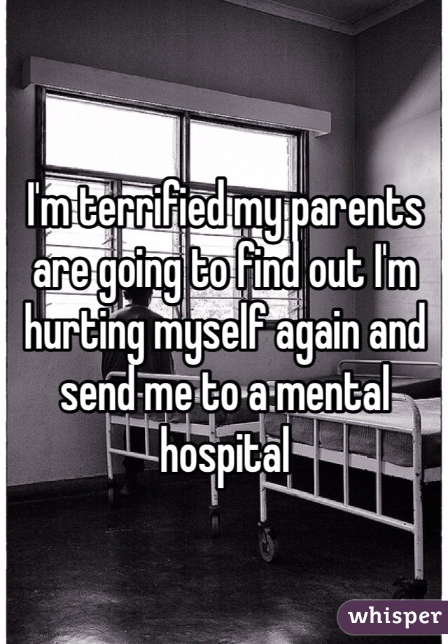 I'm terrified my parents are going to find out I'm hurting myself again and send me to a mental hospital 