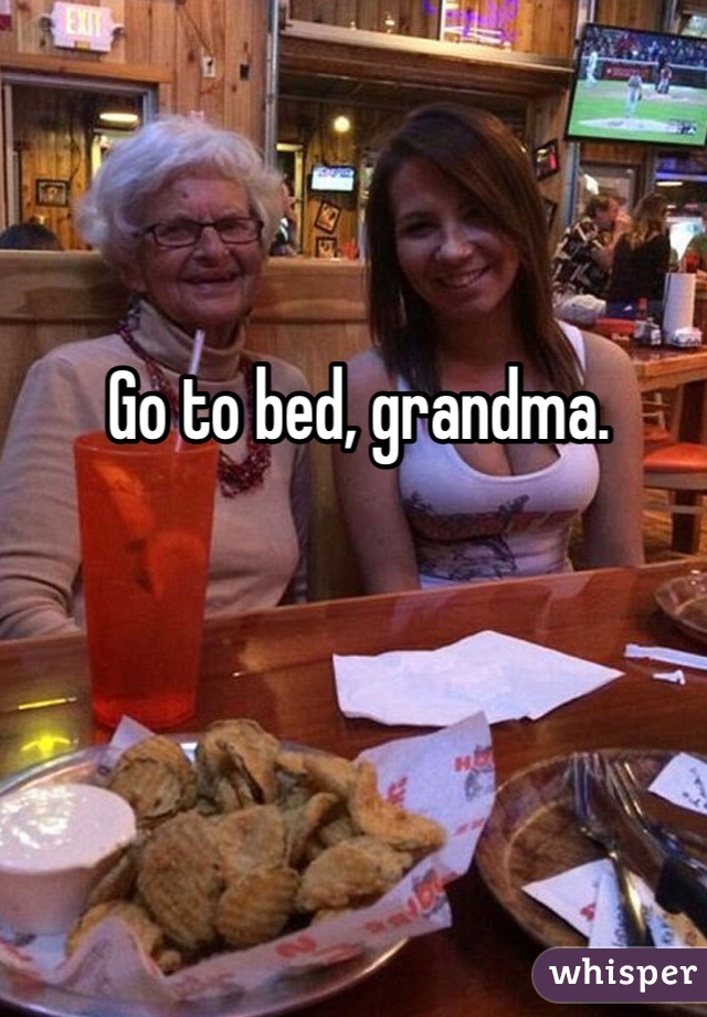 Go to bed, grandma.