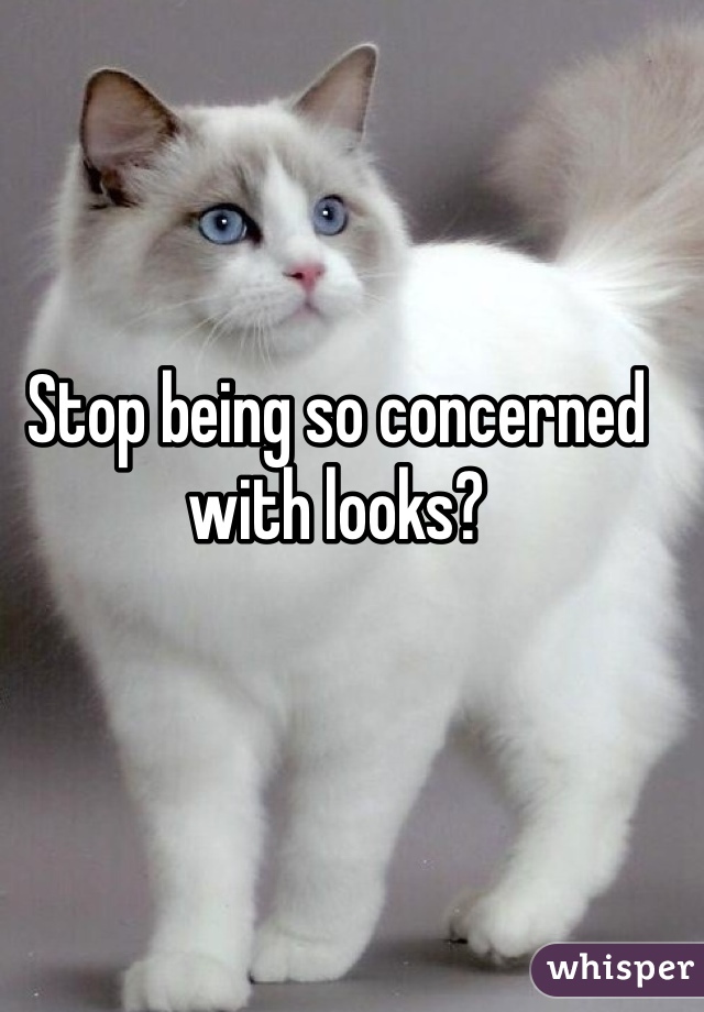 Stop being so concerned with looks?