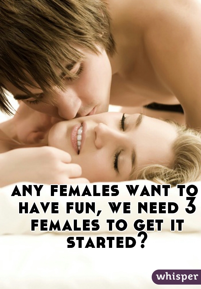 any females want to have fun, we need 3 females to get it started?