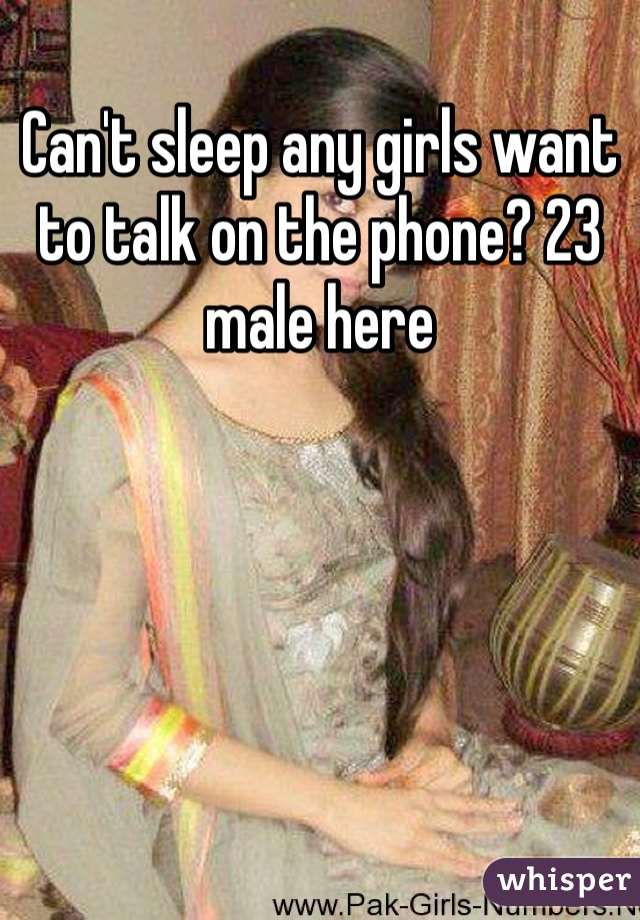 Can't sleep any girls want to talk on the phone? 23 male here 