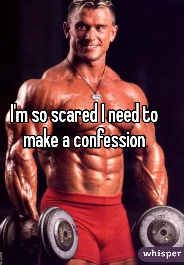 I'm so scared I need to make a confession 