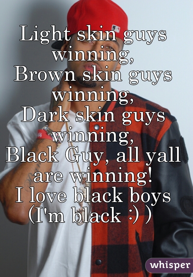 Light skin guys winning, 
Brown skin guys winning, 
Dark skin guys winning, 
Black Guy, all yall are winning! 
I love black boys
(I'm black :) ) 