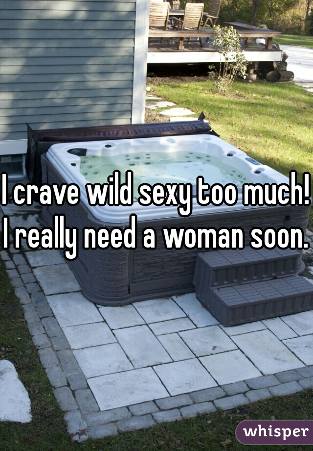 I crave wild sexy too much!
I really need a woman soon.