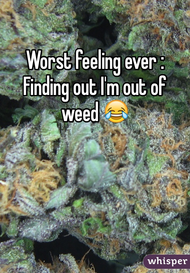 Worst feeling ever : 
Finding out I'm out of weed 😂