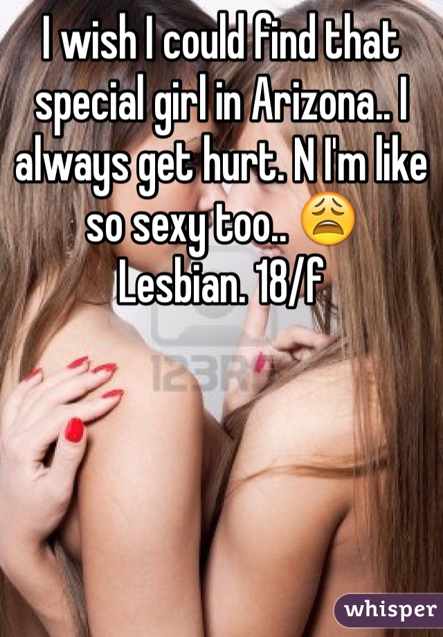 I wish I could find that special girl in Arizona.. I always get hurt. N I'm like so sexy too.. 😩
Lesbian. 18/f