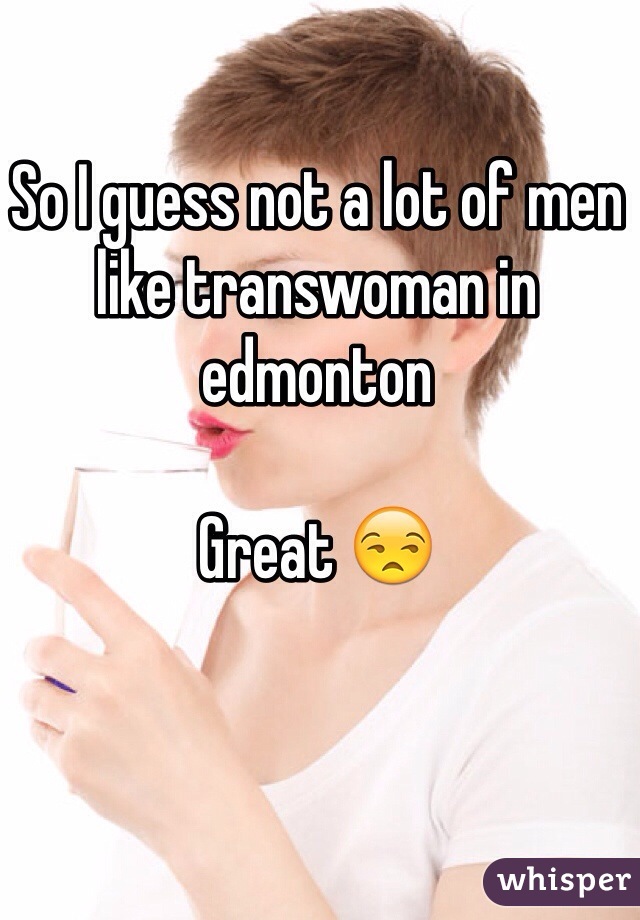 So I guess not a lot of men like transwoman in edmonton 

Great 😒