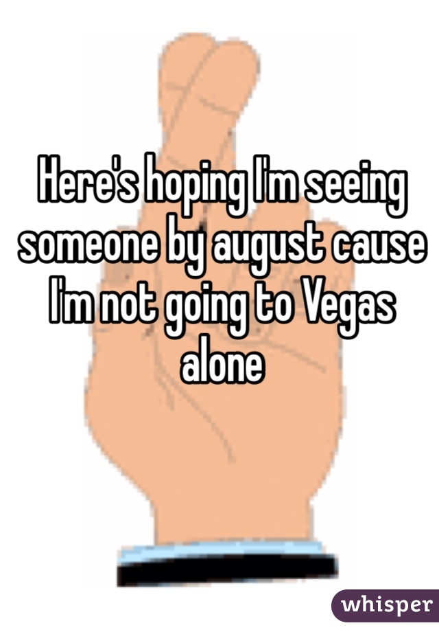 Here's hoping I'm seeing someone by august cause I'm not going to Vegas alone