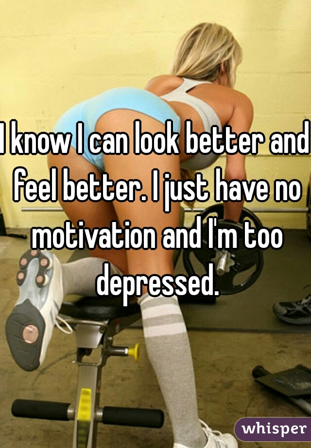 I know I can look better and feel better. I just have no motivation and I'm too depressed.