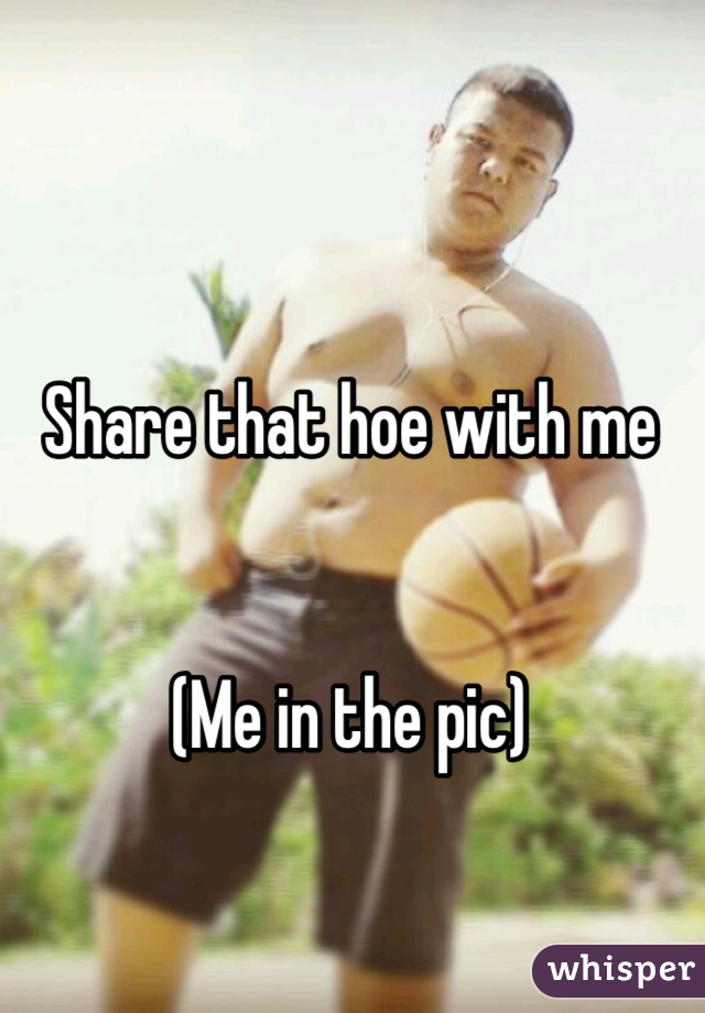 Share that hoe with me 


(Me in the pic)