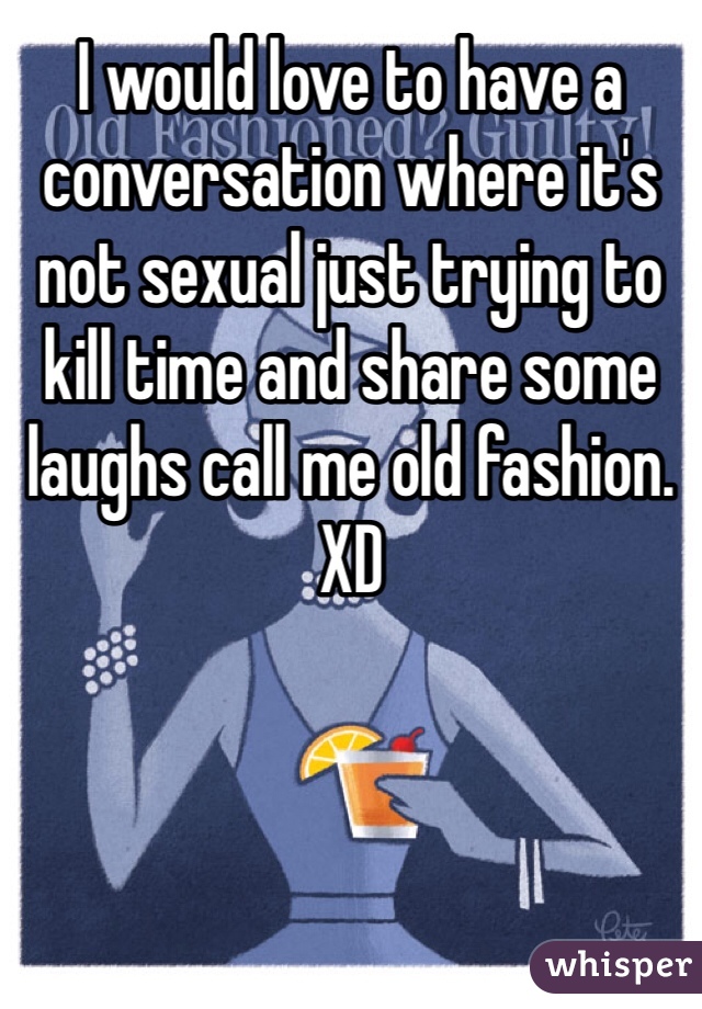 I would love to have a conversation where it's not sexual just trying to kill time and share some laughs call me old fashion. XD 
