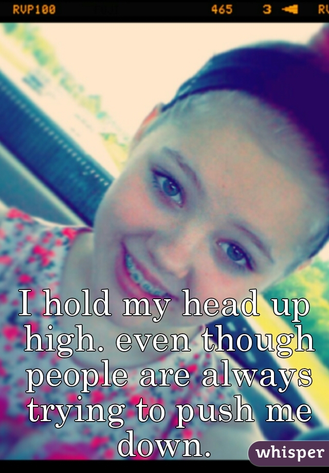 I hold my head up high. even though people are always trying to push me down. 