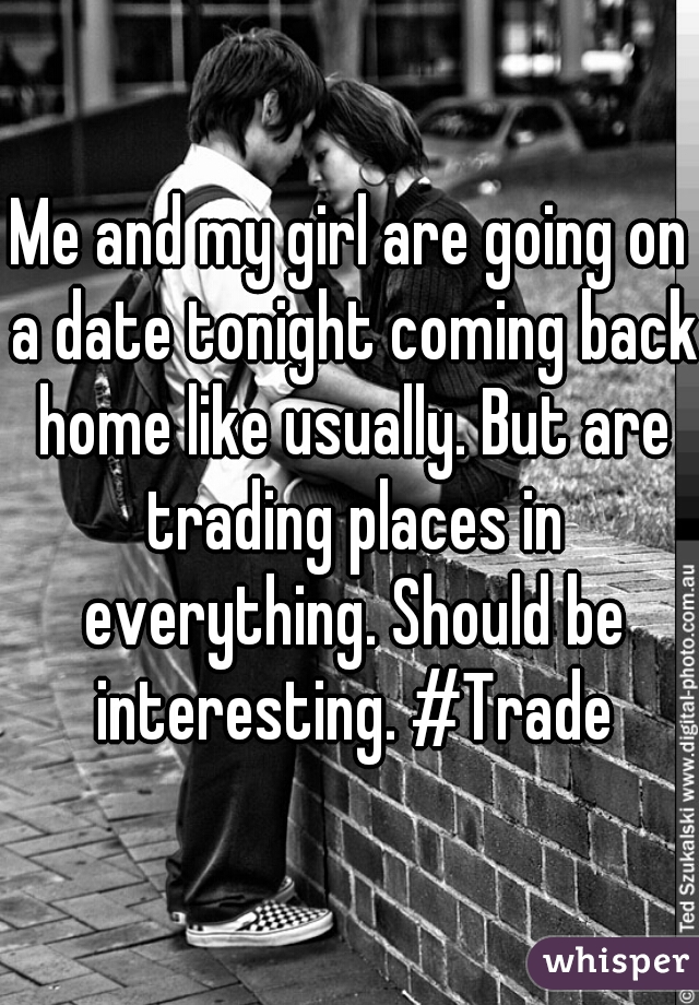Me and my girl are going on a date tonight coming back home like usually. But are trading places in everything. Should be interesting. #Trade