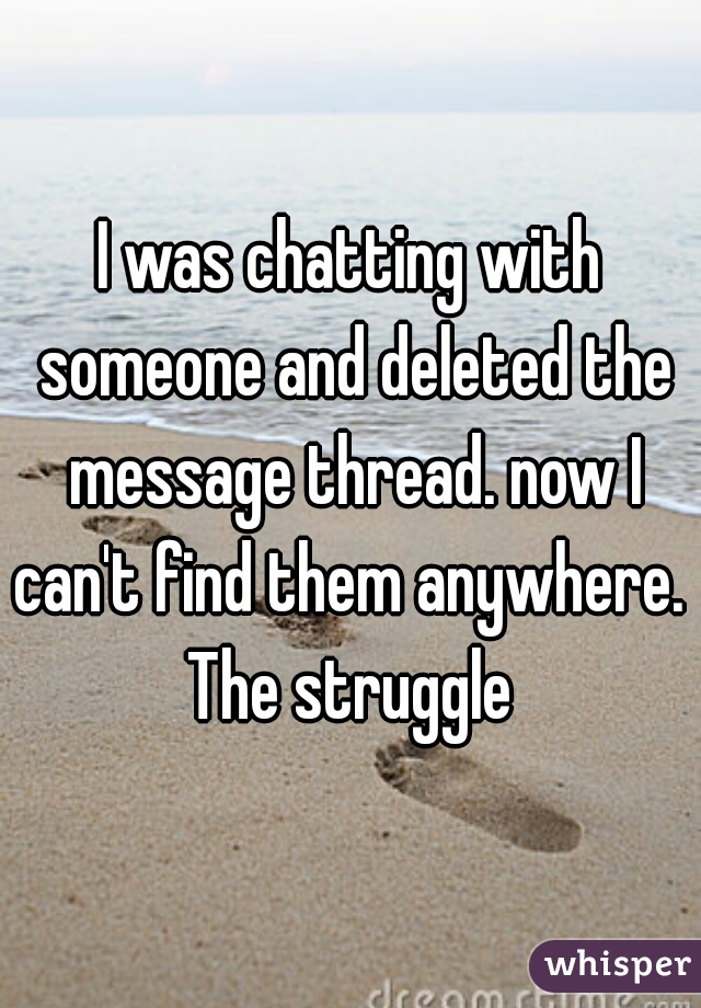 I was chatting with someone and deleted the message thread. now I can't find them anywhere.  The struggle 