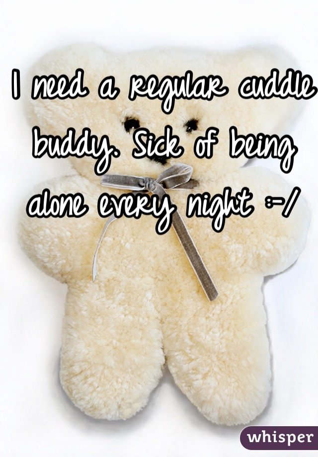 I need a regular cuddle buddy. Sick of being alone every night :-/