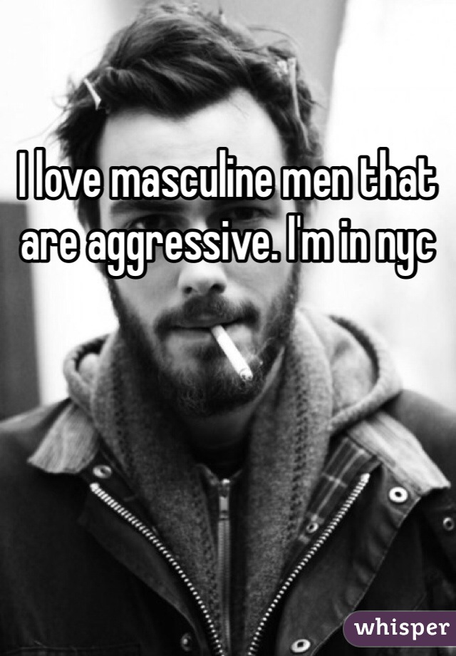 I love masculine men that are aggressive. I'm in nyc 