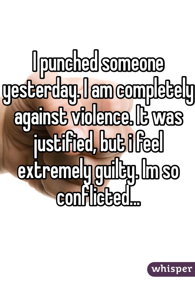 I punched someone yesterday. I am completely against violence. It was justified, but i feel extremely guilty. Im so conflicted...