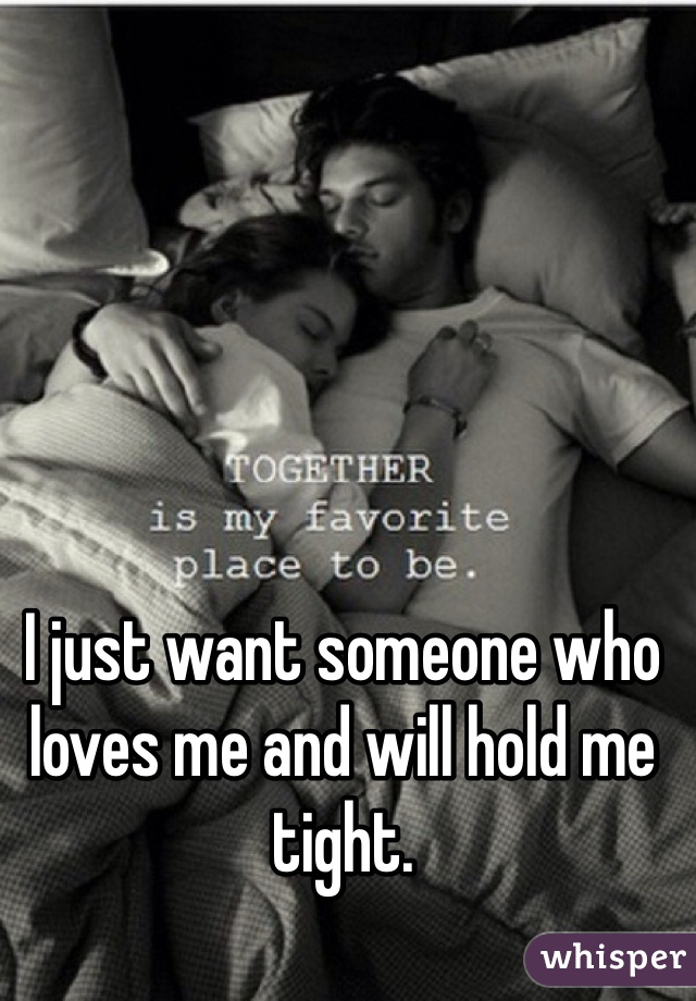 I just want someone who loves me and will hold me tight.
