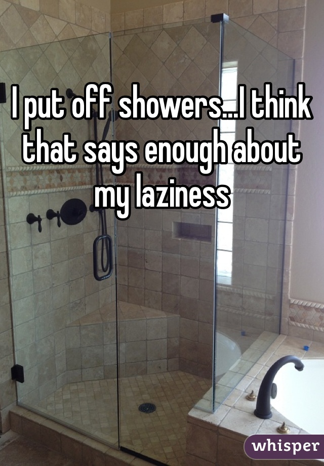 I put off showers...I think that says enough about my laziness 