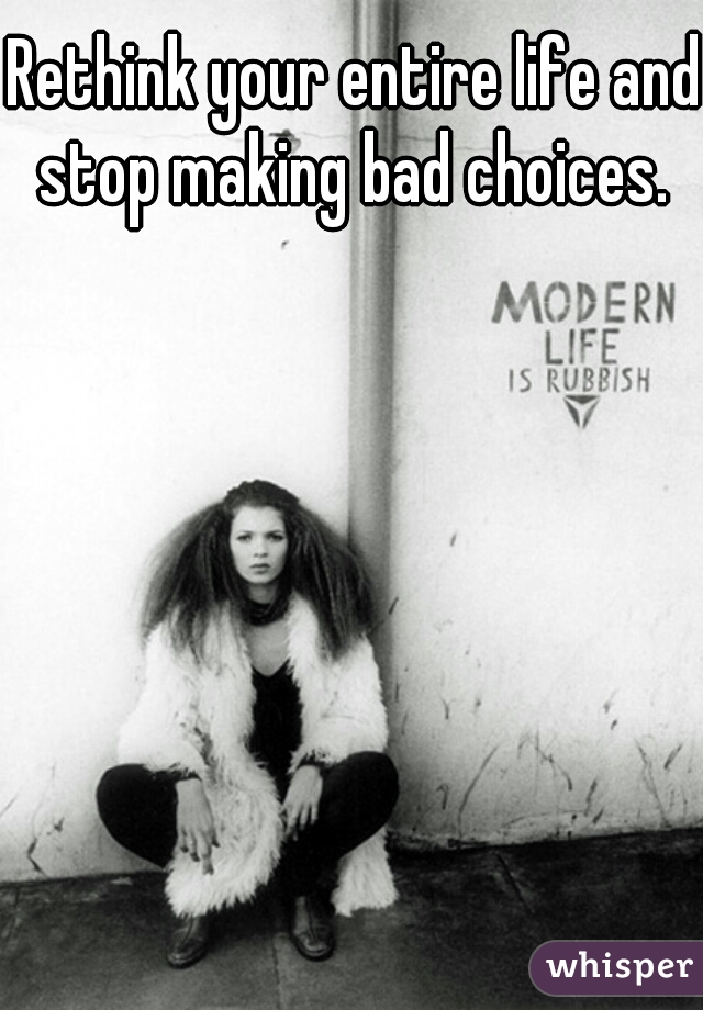 Rethink your entire life and stop making bad choices. 