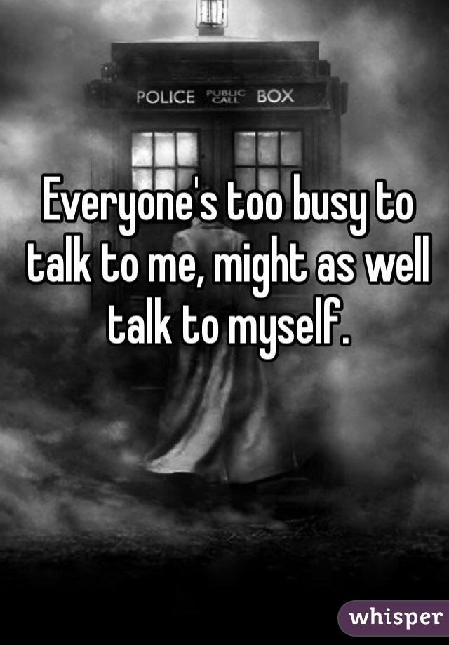 Everyone's too busy to talk to me, might as well talk to myself.