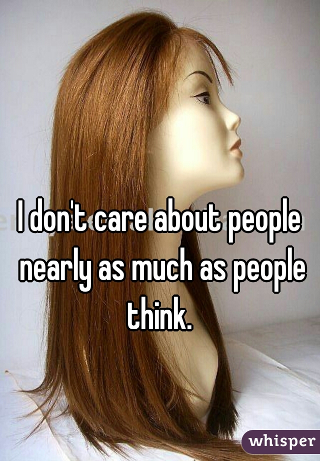 I don't care about people nearly as much as people think. 