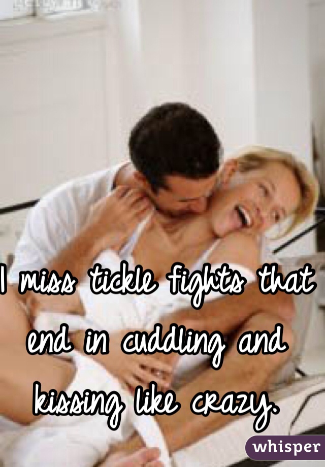 I miss tickle fights that end in cuddling and kissing like crazy.