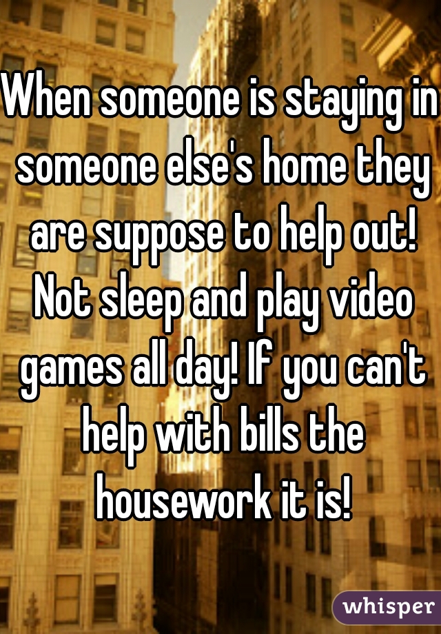 When someone is staying in someone else's home they are suppose to help out! Not sleep and play video games all day! If you can't help with bills the housework it is!