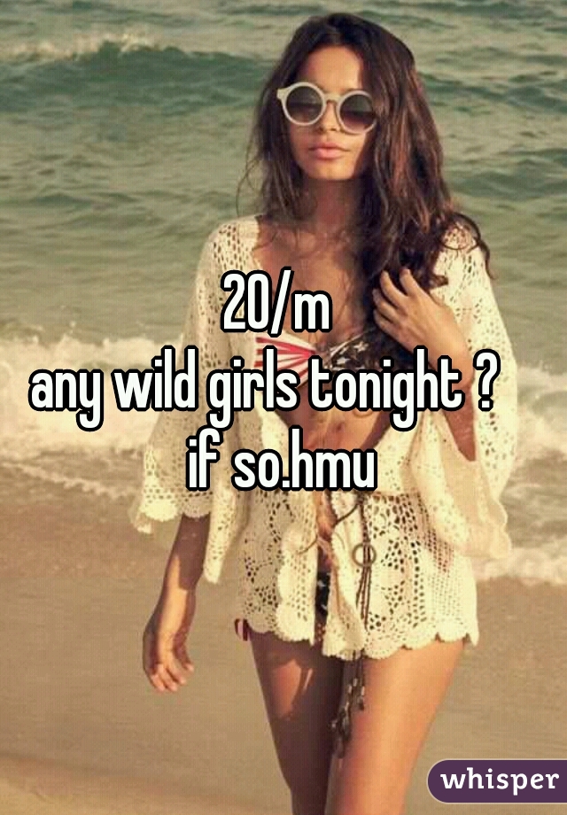 20/m 
any wild girls tonight ?   
if so.hmu