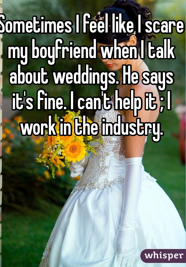 Sometimes I feel like I scare my boyfriend when I talk about weddings. He says it's fine. I can't help it ; I work in the industry. 