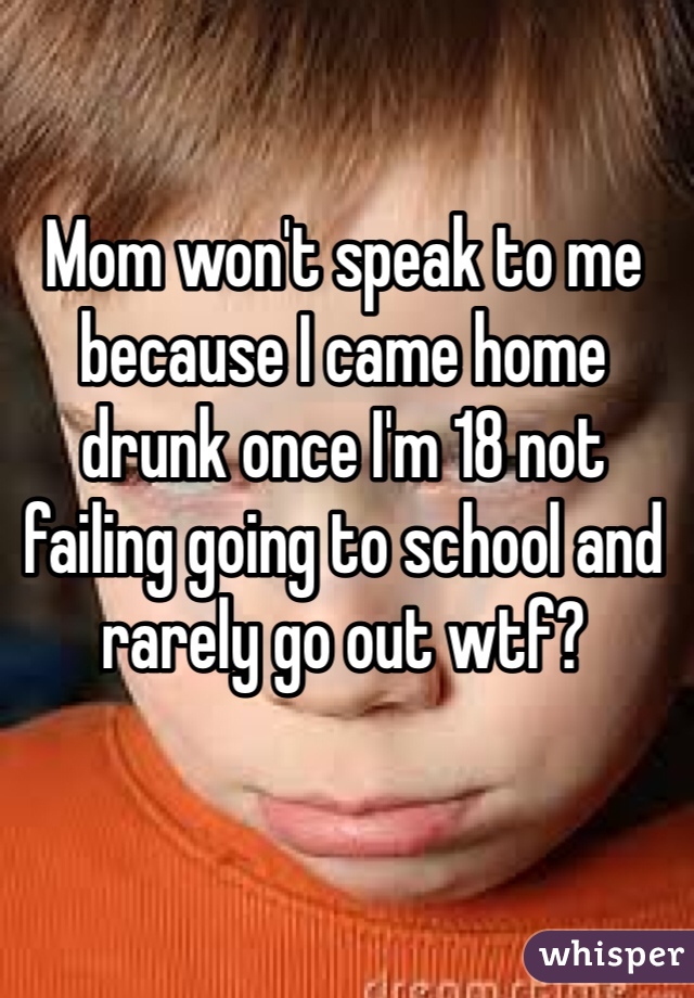 Mom won't speak to me because I came home drunk once I'm 18 not failing going to school and rarely go out wtf?