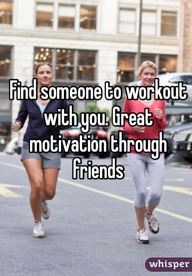Find someone to workout with you. Great motivation through friends 