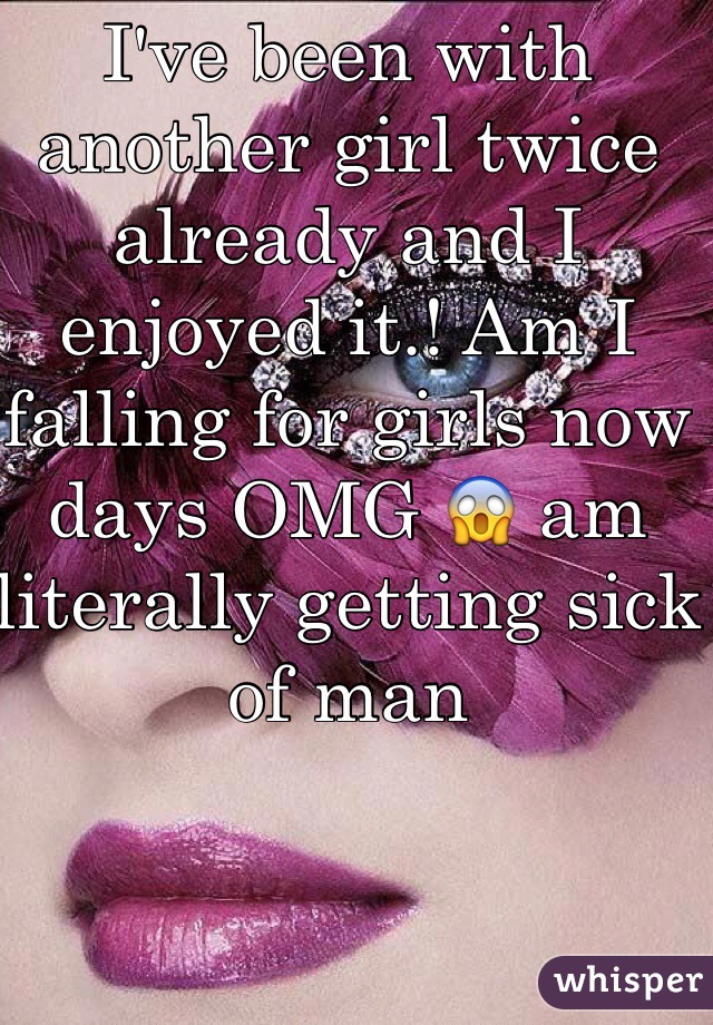 I've been with another girl twice already and I enjoyed it.! Am I falling for girls now days OMG 😱 am literally getting sick of man 