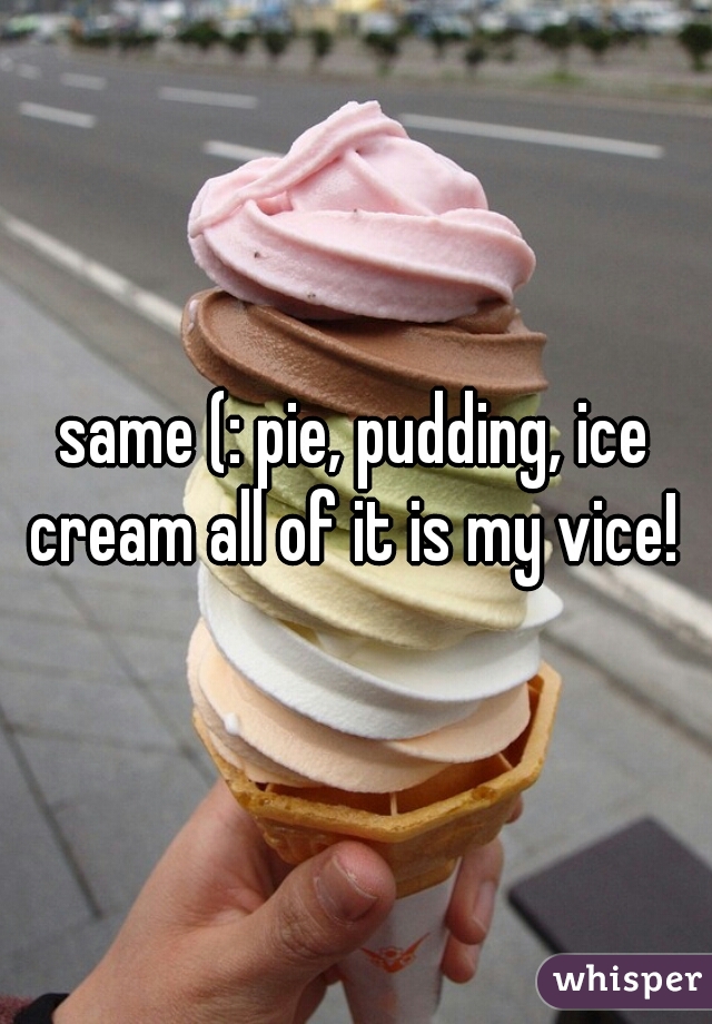 same (: pie, pudding, ice cream all of it is my vice! 