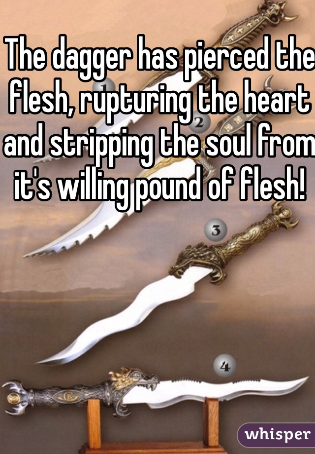 The dagger has pierced the flesh, rupturing the heart and stripping the soul from it's willing pound of flesh!